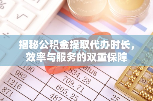 西峡揭秘公积金提取代办时长，效率与服务的双重保障