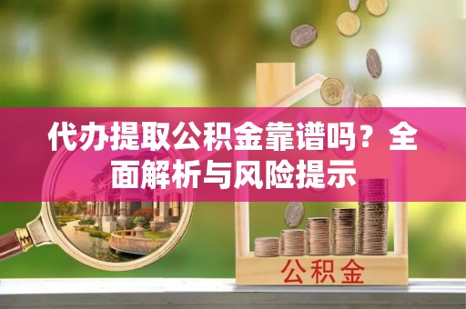 西峡代办提取公积金靠谱吗？全面解析与风险提示