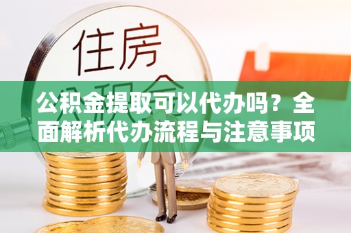 西峡公积金提取可以代办吗？全面解析代办流程与注意事项