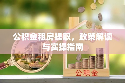 西峡公积金租房提取，政策解读与实操指南